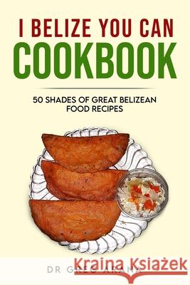 I Belize You Can Cookbook: Fifty shades of great Belizean food recipes (Caribbean Cookbook) Gregory Arana 9781718076402 Independently Published - książka