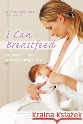 I Can Breastfeed: Visualize Your Way to Breastfeeding Success Chamberlain Cnm Arnp Ibclc, Kristina 9781450253970 iUniverse.com - książka