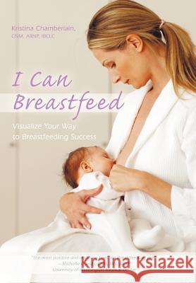 I Can Breastfeed: Visualize Your Way to Breastfeeding Success Chamberlain Cnm Arnp Ibclc, Kristina 9781450253987 iUniverse.com - książka
