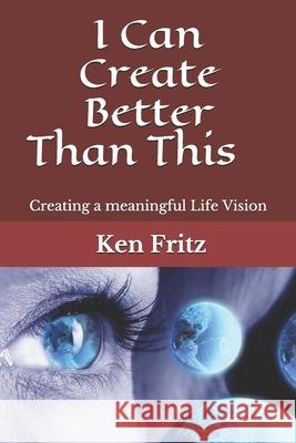 I Can Create Better Than This: Creating a meaningful Life Vision Ken Fritz 9781985200005 Createspace Independent Publishing Platform - książka