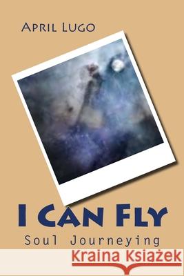 I Can Fly: Soul Journeying April Lugo 9781511425605 Createspace Independent Publishing Platform - książka