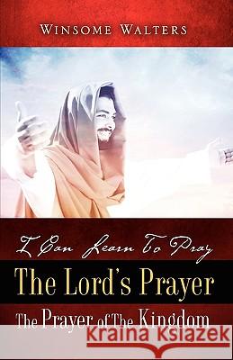 I Can Learn To Pray The Lord's Prayer The Prayer of The Kingdom Winsome Walters 9781604773095 Xulon Press - książka