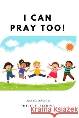 I Can Pray Too! a Kid's Book of Prayers Doris D. Harris 9781732767461 Vision to Fruition Publishing House - książka