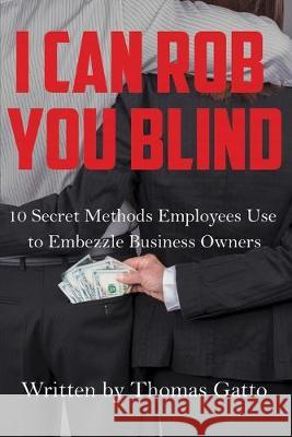 I Can Rob You Blind: 10 Secret Methods Employees Use to Embezzle Business Owners Thomas Gatto 9781977217950 Outskirts Press - książka