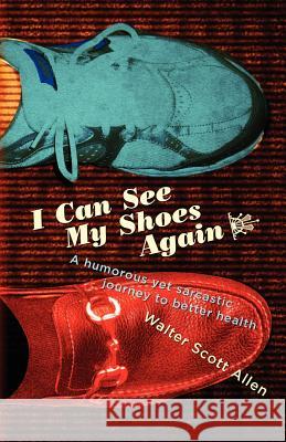 I Can See My Shoes Again: A humorous yet sarcastic journey to better health Allen, Walter Scott 9781463565527 Createspace - książka