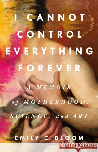 I Cannot Control Everything Forever: A Memoir of Motherhood, Science, and Art Bloom, Emily C. 9781250285683 St. Martin's Publishing Group - książka