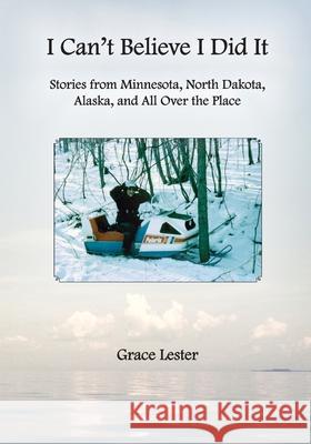 I Can't Believe I Did It: Stories from Minnesota, North Dakota, Alaska, and All Over the Place Lynda Lester Grace Lester 9781492835561 Createspace Independent Publishing Platform - książka