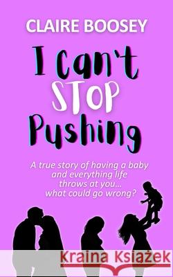 I Can't Stop Pushing: A true story of having a baby and everything life throws at you...what could go wrong? Claire Boosey 9781068231001 Boosey Books - książka