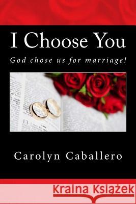 I Choose You: God Chose Us for Marriage! Mrs Carolyn Caballero 9781984135377 Createspace Independent Publishing Platform - książka