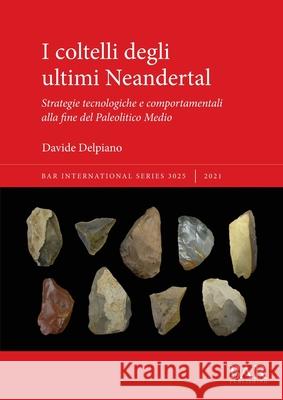 I coltelli degli ultimi Neandertal: Strategie tecnologiche e comportamentali alla fine del Paleolitico Medio Davide Delpiano   9781407357942 BAR Publishing - książka