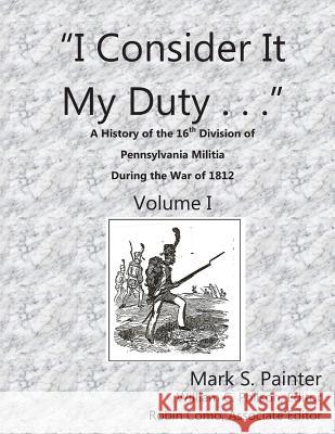 I Consider It My Duty: A History of the 16th Division, Pennsylvania Militia During the War of 1812 MR Mark S. Painter MR William C. Philson MS Robin Como 9781500977917 Createspace - książka