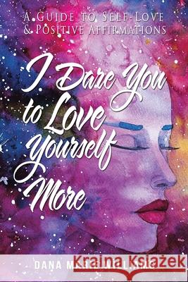 I Dare You to Love Yourself More: A Guide to Self-Love and Positive Affirmations Dana Marie Williams 9781665545303 Authorhouse - książka
