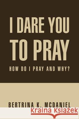 I Dare You to Pray: How Do I Pray and Why? McDaniel, Bertrina K. 9781469191829 Xlibris Corporation - książka