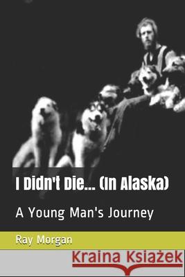 I Didn't Die... (In Alaska): A Young Man's Journey Ray Morgan, Amanda Gibney 9781092289474 Independently Published - książka