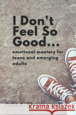I Don't Feel So Good: Emotional Mastery for Teens and Emerging Adults Julie a Christiansen   9781777579814 Leverage U Press - książka
