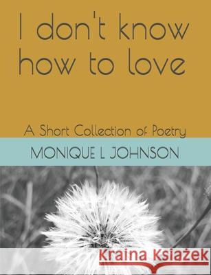 I don't know how to love: A short Collection of Poetry Monique L. Johnson 9781796214086 Independently Published - książka