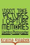 I Don't Take Pictures I Capture Memories Wedding Photographer Lennie Kalib 9781091312852 Independently Published