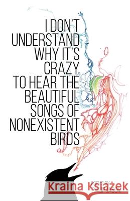 I Don't Understand Why It's Crazy to Hear the Beautiful Songs of Nonexistent Birds Philip Jason 9781956692907 Unsolicited Press - książka