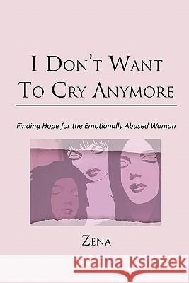 I Don't Want To Cry Anymore: Finding Hope for the Emotional Abused Woman Zena 9781462852512 Xlibris - książka