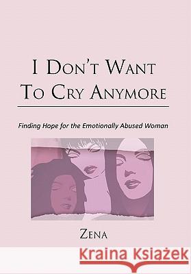 I Don't Want To Cry Anymore: Finding Hope for the Emotional Abused Woman Zena 9781462852529 Xlibris Corporation - książka