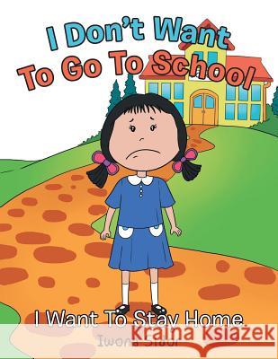 I Don't Want to Go to School: I Want to Stay Home Iwona Sidor 9781524578763 Xlibris - książka