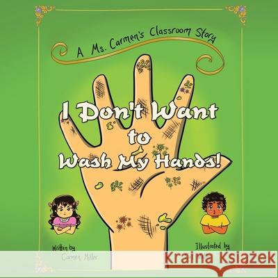 I Don't Want to Wash My Hands!: A Ms. Carmen's Classroom Story Carmen Miller, Cat Watts 9781543496413 Xlibris Nz - książka