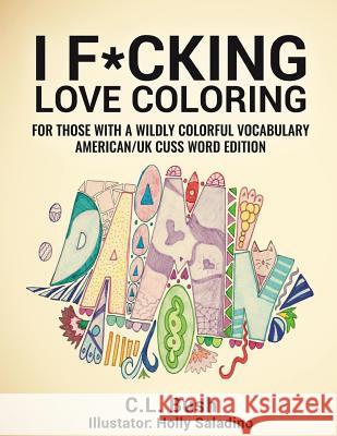I F*cking Love Coloring: Adult Coloring Book: American/U.K. Cuss Word Edition C. L. Bush Holly Saladino 9781523751440 Createspace Independent Publishing Platform - książka