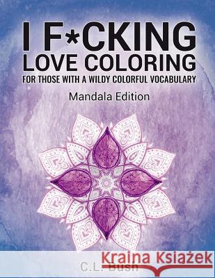 I F*cking Love Coloring: Mandala Stress Relief Adult Coloring Book C. L. Bush 9781523718887 Createspace Independent Publishing Platform - książka