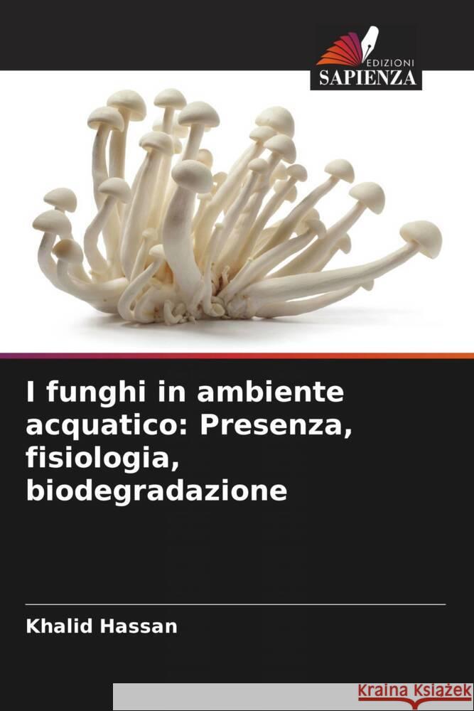 I funghi in ambiente acquatico: Presenza, fisiologia, biodegradazione Hassan, Khalid 9786208591632 Edizioni Sapienza - książka