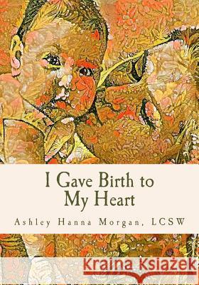 I Gave Birth to My Heart: a Collection of Poems about Motherhood, Reimagined Morgan, Lcsw Ashley Hanna 9781546301226 Createspace Independent Publishing Platform - książka