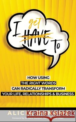 I Get To: How Using the Right Words Can Radically Transform Your Life, Relationships & Business Alicia Dunams, Mark Goulston, M.D. 9780692096123 Bush Street Press - książka
