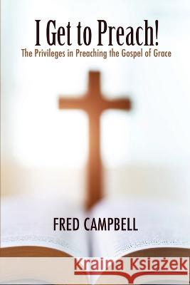 I Get To Preach! The Privileges in Preaching the Gospel of Grace Fred Campbell   9781957621210 Sunday School Publishing Board - książka