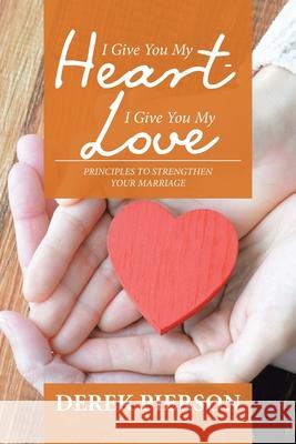 I Give You My Heart - I Give You My Love: Principles to Strengthen Your Marriage Derek Pierson 9781984581167 Xlibris Us - książka