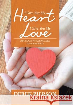 I Give You My Heart - I Give You My Love: Principles to Strengthen Your Marriage Derek Pierson 9781984581174 Xlibris Us - książka