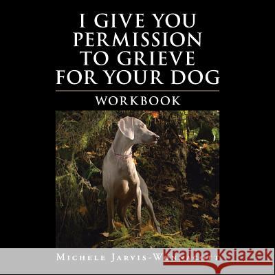I Give You Permission to Grieve for Your Dog: Workbook Michele Jarvis-Wonnacott 9781982225018 Balboa Press - książka