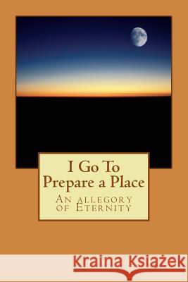 I Go To Prepare a Place: An allegory of Eternity James E. Tate 9781537185989 Createspace Independent Publishing Platform - książka