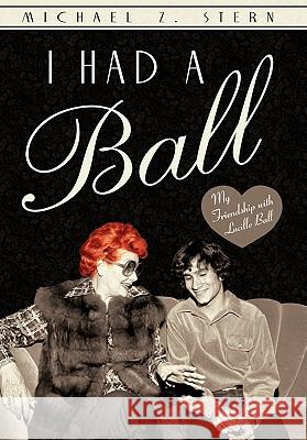 I Had a Ball: My Friendship with Lucille Ball Stern, Michael Z. 9781450287302 iUniverse.com - książka