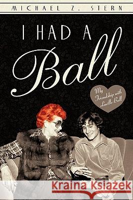 I Had a Ball: My Friendship with Lucille Ball Stern, Michael Z. 9781450287319 iUniverse.com - książka