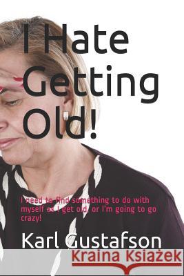 I Hate Getting Old!: I need to find something to do with myself as I get old, or I'm going to go crazy! Gustafson, Karl 9781977046871 Independently Published - książka