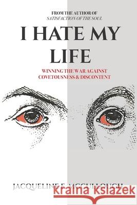 I Hate My Life: Winning The War Against Covetousness & Discontent Jacqueline E. McCullough 9780692036310 J.E. McCullough, LLC - książka