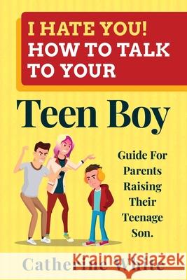 I HATE YOU! HOW TO TALK TO YOUR Teen Boy?: Guide For Parents Raising Their Teenage Son. Catherine White 9781655467851 Independently Published - książka