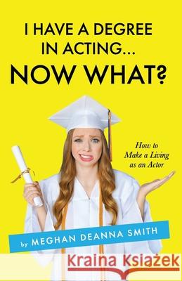 I Have a Degree in Acting ... Now What? Meghan Deanna Smith Cassandra Sant Curtis Kingsley 9781734205800 Meghan Deanna Smith - książka