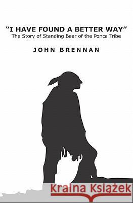 I Have Found A Better Way: The Story of Standing Bear of the Ponca Tribe Brennan, John 9781419681240 Booksurge Publishing - książka