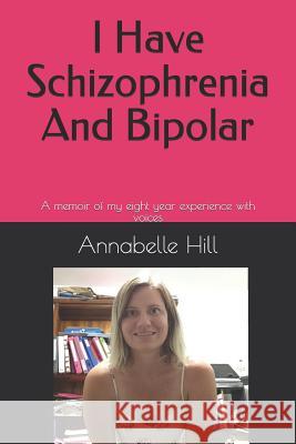 I Have Schizophrenia And Bipolar: A memoir of my eight year experience with voices Annabelle Hill 9781731113467 Independently Published - książka