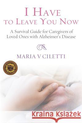 I Have to Leave You Now: A Survival Guide for Caregivers of Loved Ones with Alzheimer's Disease Maria V. Ciletti 9780692258880 Dragonfly Publications, LLC - książka