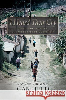 I Heard Their Cry: God's Hope for the Chorti People of Guatemala Canfield, Ray 9781490820965 WestBow Press - książka