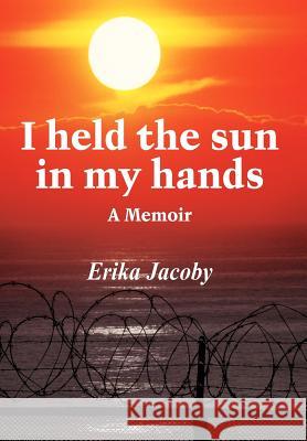 I Held the Sun in My Hands: A Memoir Jacoby, Erika 9781418432669 Authorhouse - książka