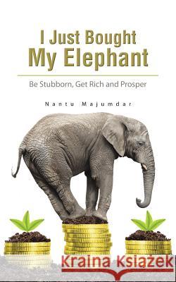 I Just Bought My Elephant: Be Stubborn, Get Rich and Prosper Nantu Majumdar   9781482837476 Partridge Publishing (Authorsolutions) - książka
