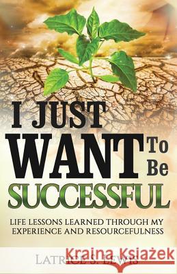 I Just Want To Be Successful: Life Lessons Learned Through My Experience and Resourcefulness Latrice S Lewis 9781729260210 Independently Published - książka