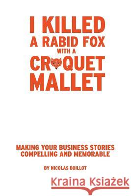 I Killed a Rabid Fox with a Croquet Mallet: Making Your Business Stories Compelling and Memorable Nicolas a. Boillot 9780989235501 Hb Books - książka